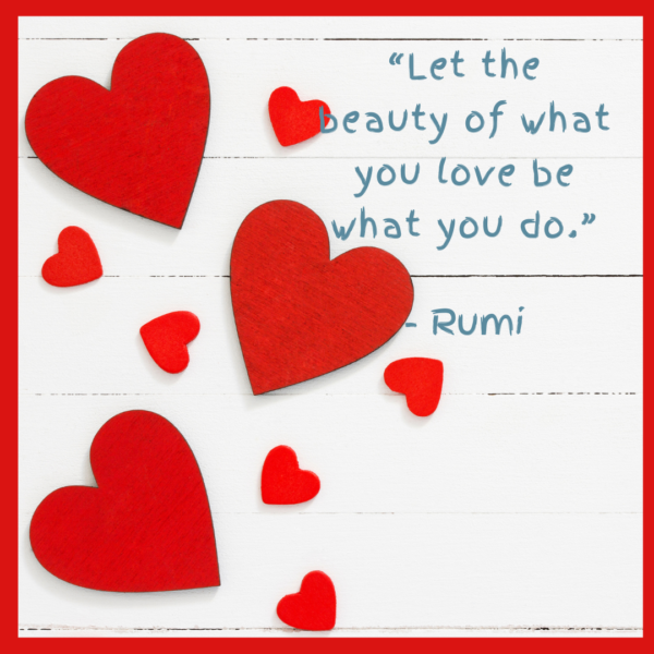 "Let the beauty of what you love be what you do."
-Rumi